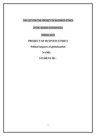THE LIST FOR THE PROJECT OF BUSINESS ETHICS
BY DR. BASMA KASHMOOLA
SPRING 2015
PROJECT OF BUSINESS ETHICS
Ethical impacts of globalization
NAME:
STUDENT ID :
1
 