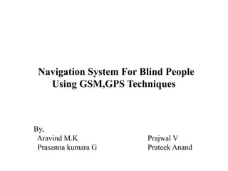 Navigation System For Blind People
Using GSM,GPS Techniques
By,
Aravind M.K Prajwal V
Prasanna kumara G Prateek Anand
 