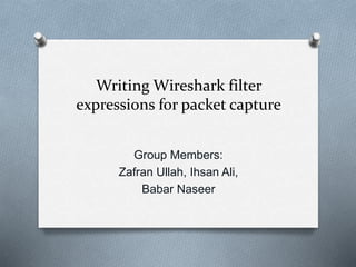 Writing Wireshark filter
expressions for packet capture
Group Members:
Zafran Ullah, Ihsan Ali,
Babar Naseer
 