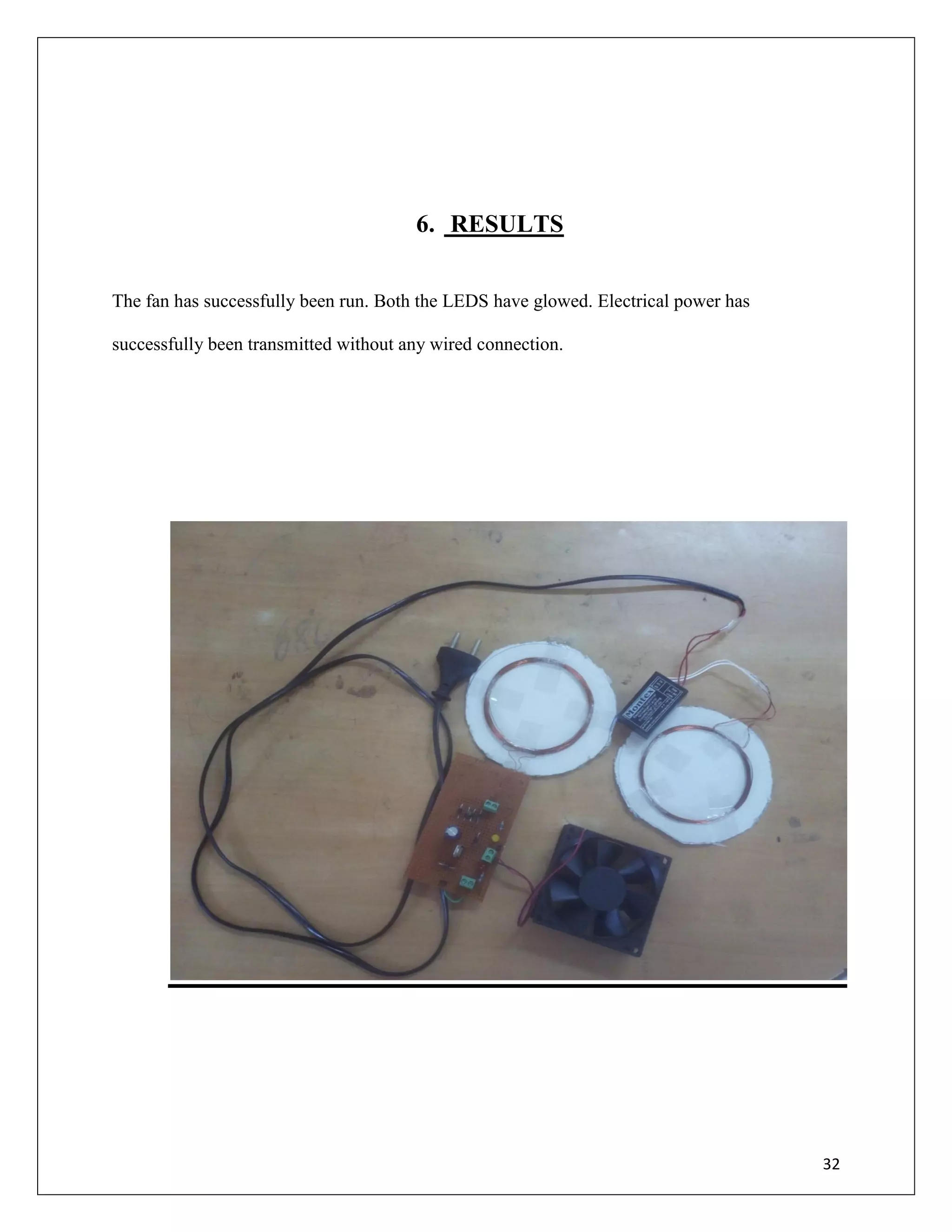 32
6. RESULTS
The fan has successfully been run. Both the LEDS have glowed. Electrical power has
successfully been transmitted without any wired connection.
 