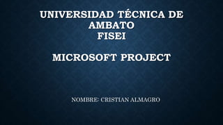 UNIVERSIDAD TÉCNICA DE
AMBATO
FISEI
MICROSOFT PROJECT
NOMBRE: CRISTIAN ALMAGRO
 