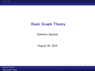 Introduction
Basic Graph Theory
Saksham Agrawal
August 30, 2015
Saksham Agrawal
Basic Graph Theory
 