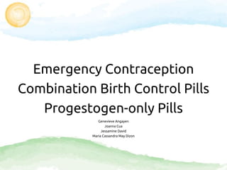 Emergency Contraception
Combination Birth Control Pills
Progestogen-only Pills
Genevieve Angayen
Joanna Cua
Jessamine David
Maria Cassandra May Dizon
 