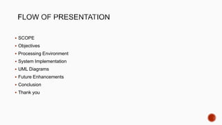 SCOPE
 Objectives
 Processing Environment
 System Implementation
 UML Diagrams
 Future Enhancements
 Conclusion
 Thank you
 