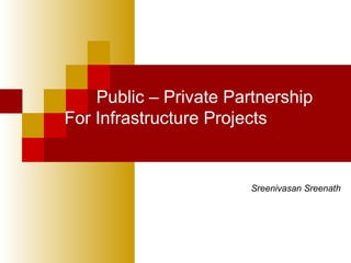 Public – Private Partnership
For Infrastructure Projects
Sreenivasan Sreenath
 