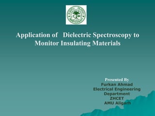 Application of Dielectric Spectroscopy to
Monitor Insulating Materials
Presented By
Furkan Ahmad
Electrical Engineering
Department
ZHCET
AMU Aligarh
 