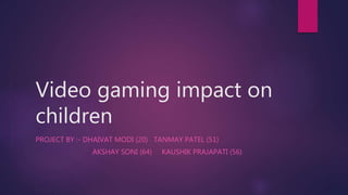 Video gaming impact on
children
PROJECT BY :- DHAIVAT MODI (20) TANMAY PATEL (51)
AKSHAY SONI (64) KAUSHIK PRAJAPATI (56)
 