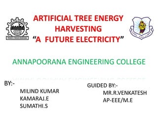 ANNAPOORANA ENGINEERING COLLEGE
ARTIFICIAL TREE ENERGY
HARVESTING
“A FUTURE ELECTRICITY”
BY:-
MILIND KUMAR
GUIDED BY:-
MR.R.VENKATESH
AP-EEE/M.E
 