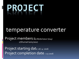 PROJECT
temperature converter
Project members:1) Abida kasur (014)
2)Shumail tariq (002)
Project starting date :26 -4- 2016
Project completion date: 1-5-2016
 