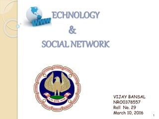 TECHNOLOGY
&
SOCIAL NETWORK
VIJAY BANSAL
NRO0378557
Roll No. 29
March 10, 2016 1
 