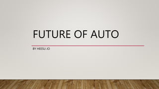 FUTURE OF AUTO
BY HEESU JO
 