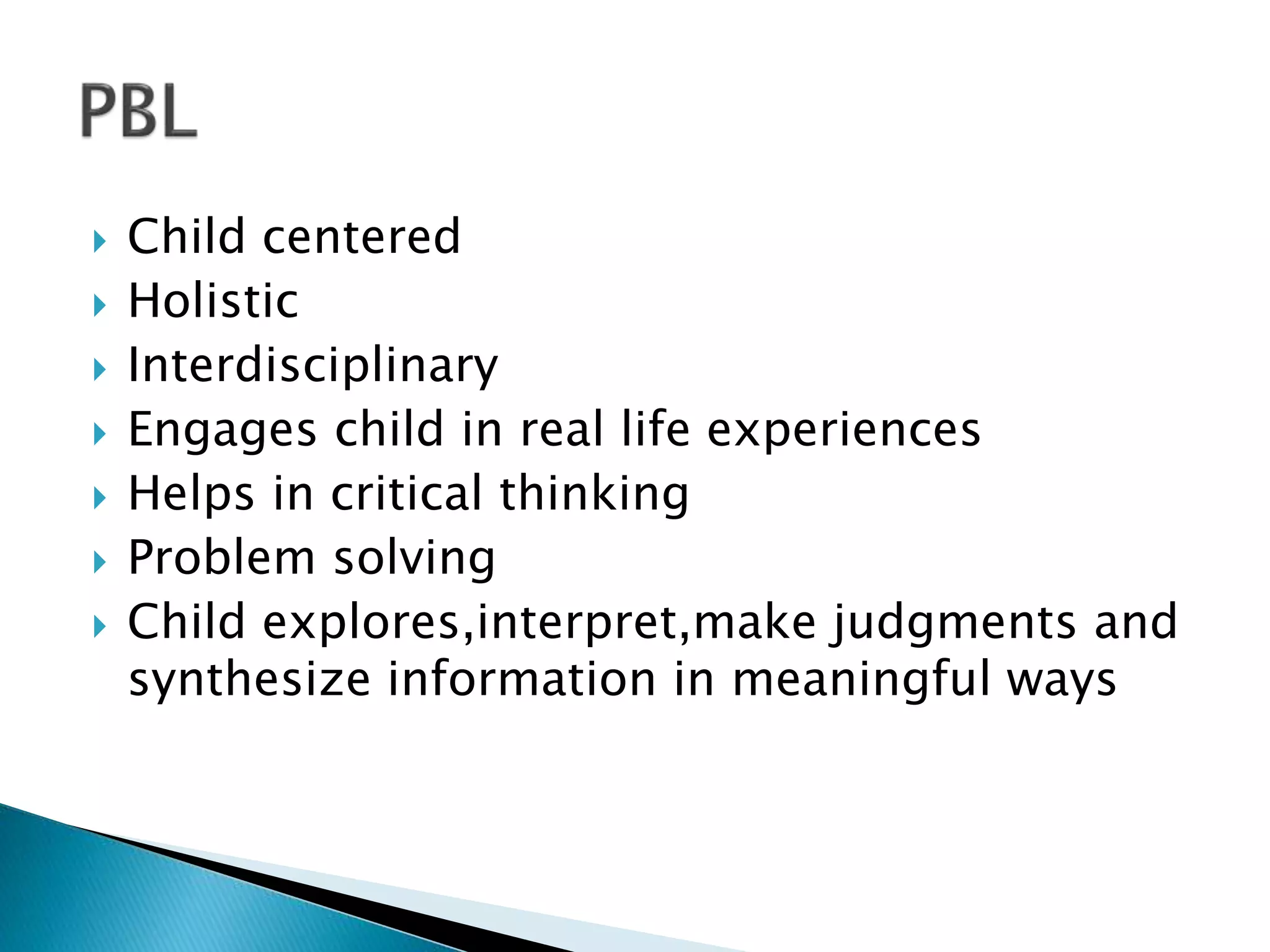  Child centered
 Holistic
 Interdisciplinary
 Engages child in real life experiences
 Helps in critical thinking
 Problem solving
 Child explores,interpret,make judgments and
synthesize information in meaningful ways
 