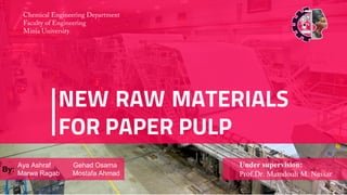 NEW RAW MATERIALS
FOR PAPER PULP
Under supervision:
Prof.Dr. Mamdouh M. Nassar
Aya Ashraf Gehad Osama
Marwa Ragab Mostafa Ahmad
By:
 