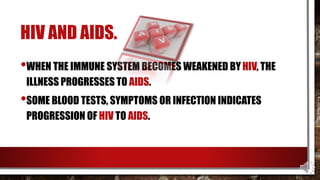 HIV AND AIDS.
•WHEN THE IMMUNE SYSTEM BECOMES WEAKENED BY HIV, THE
ILLNESS PROGRESSES TO AIDS.
•SOME BLOOD TESTS, SYMPTOMS OR INFECTION INDICATES
PROGRESSION OF HIV TO AIDS.
 