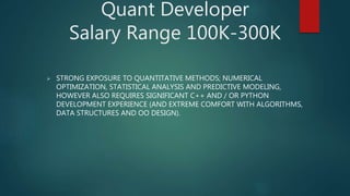 Quant Developer
Salary Range 100K-300K
 STRONG EXPOSURE TO QUANTITATIVE METHODS; NUMERICAL
OPTIMIZATION, STATISTICAL ANALYSIS AND PREDICTIVE MODELING,
HOWEVER ALSO REQUIRES SIGNIFICANT C++ AND / OR PYTHON
DEVELOPMENT EXPERIENCE (AND EXTREME COMFORT WITH ALGORITHMS,
DATA STRUCTURES AND OO DESIGN).
 
