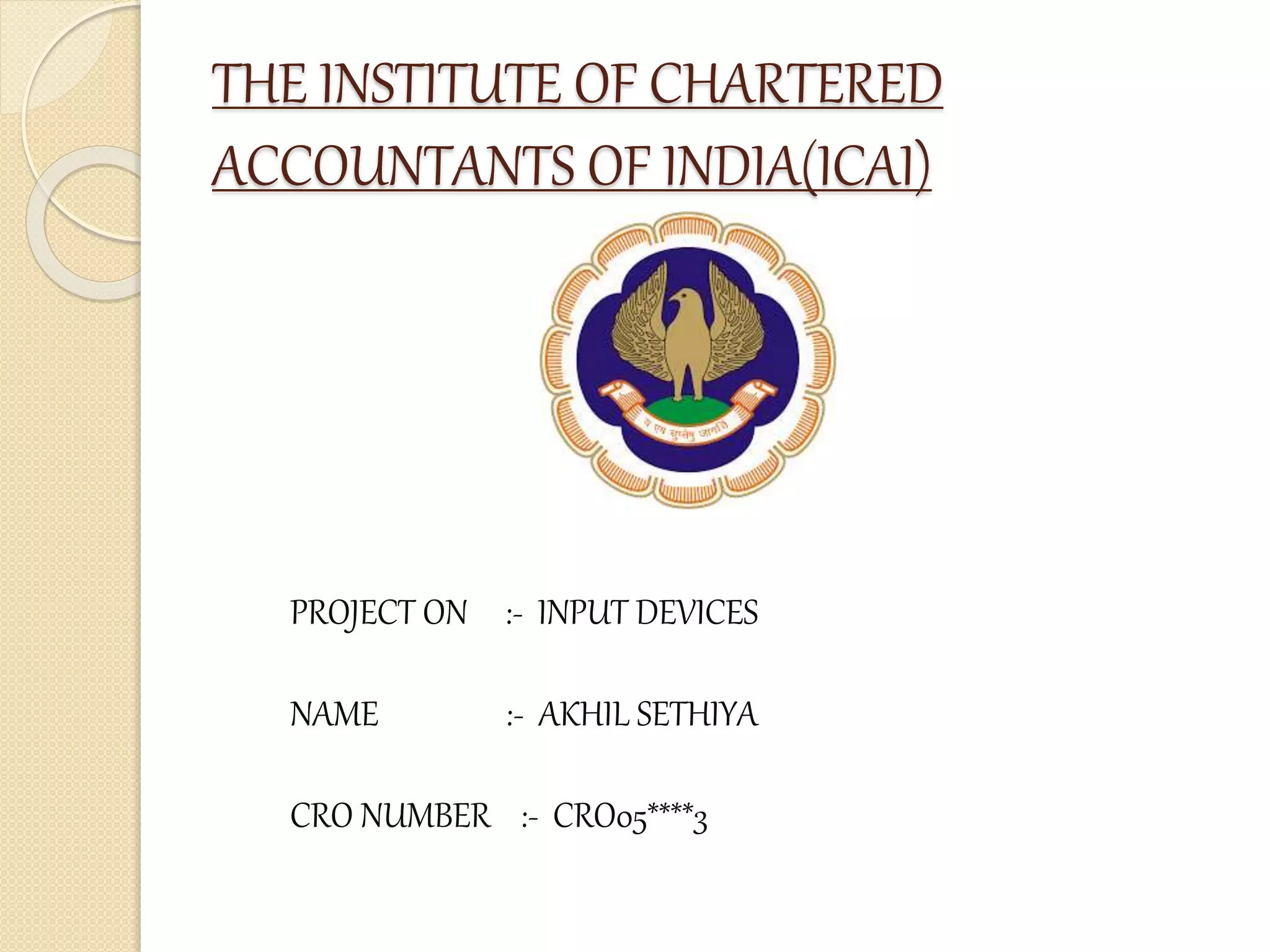 PROJECT ON :- INPUT DEVICES
NAME :- AKHIL SETHIYA
CRO NUMBER :- CRO05****3
THE INSTITUTE OF CHARTERED
ACCOUNTANTS OF INDIA(ICAI)
 