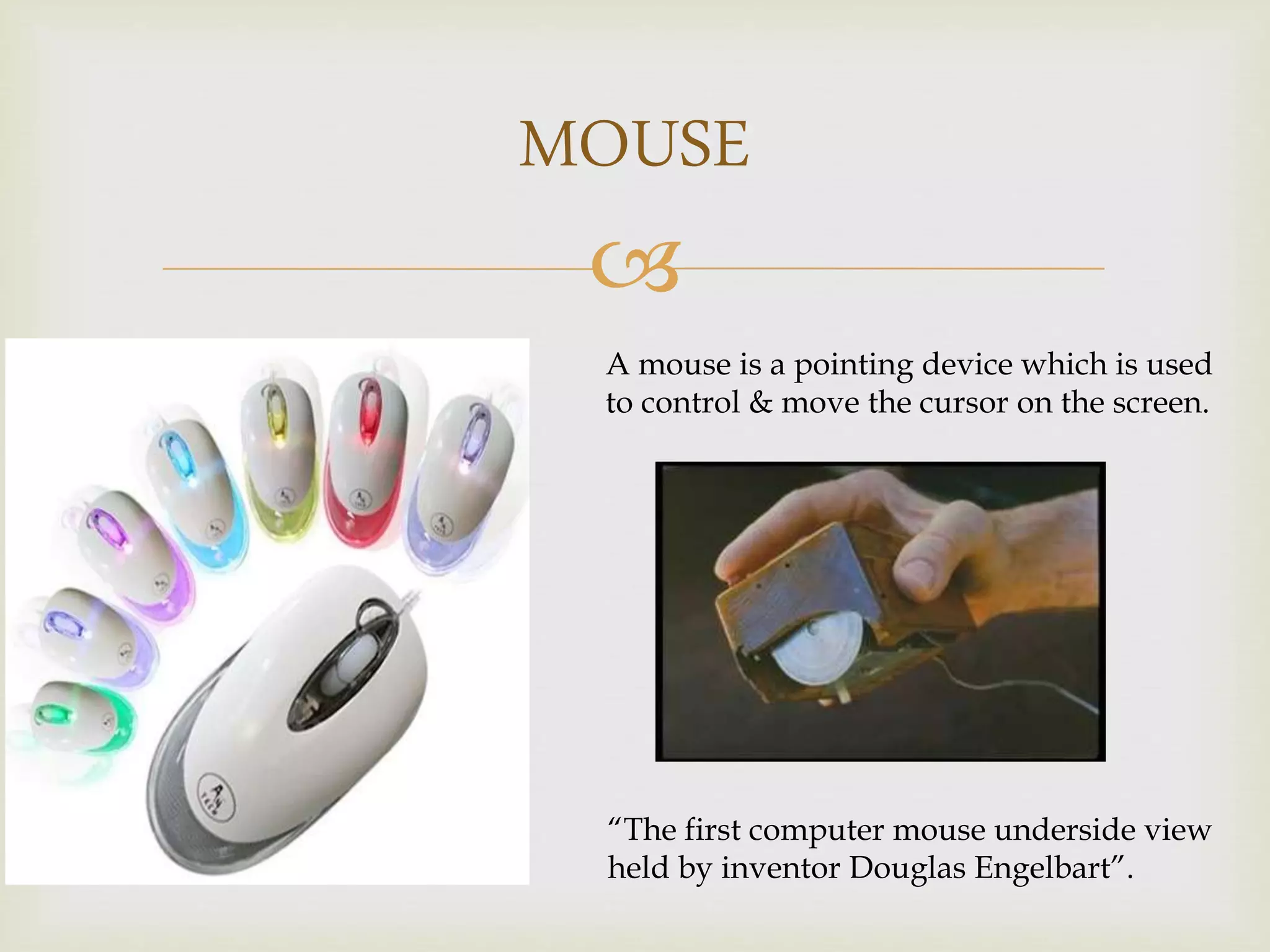 
MOUSE
A mouse is a pointing device which is used
to control & move the cursor on the screen.
“The first computer mouse underside view
held by inventor Douglas Engelbart”.
 