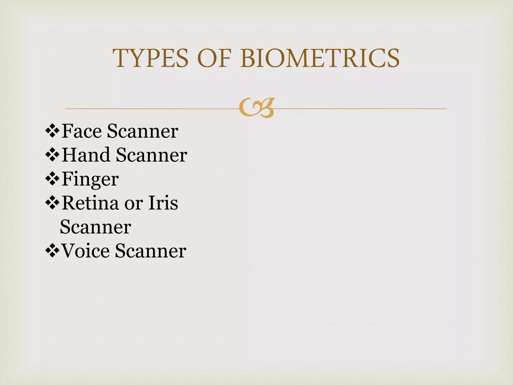 
TYPES OF BIOMETRICS
Face Scanner
Hand Scanner
Finger
Retina or Iris
Scanner
Voice Scanner
 