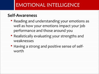 EMOTIONAL INTELLIGENCE
Self-Awareness
 Reading and understanding your emotions as
well as how your emotions impact your job
performance and those around you
 Realistically evaluating your strengths and
weaknesses
 Having a strong and positive sense of self-
worth
 