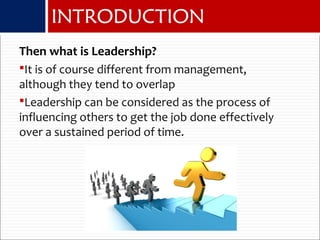 Then what is Leadership?
It is of course different from management,
although they tend to overlap
Leadership can be considered as the process of
influencing others to get the job done effectively
over a sustained period of time.
INTRODUCTION
 