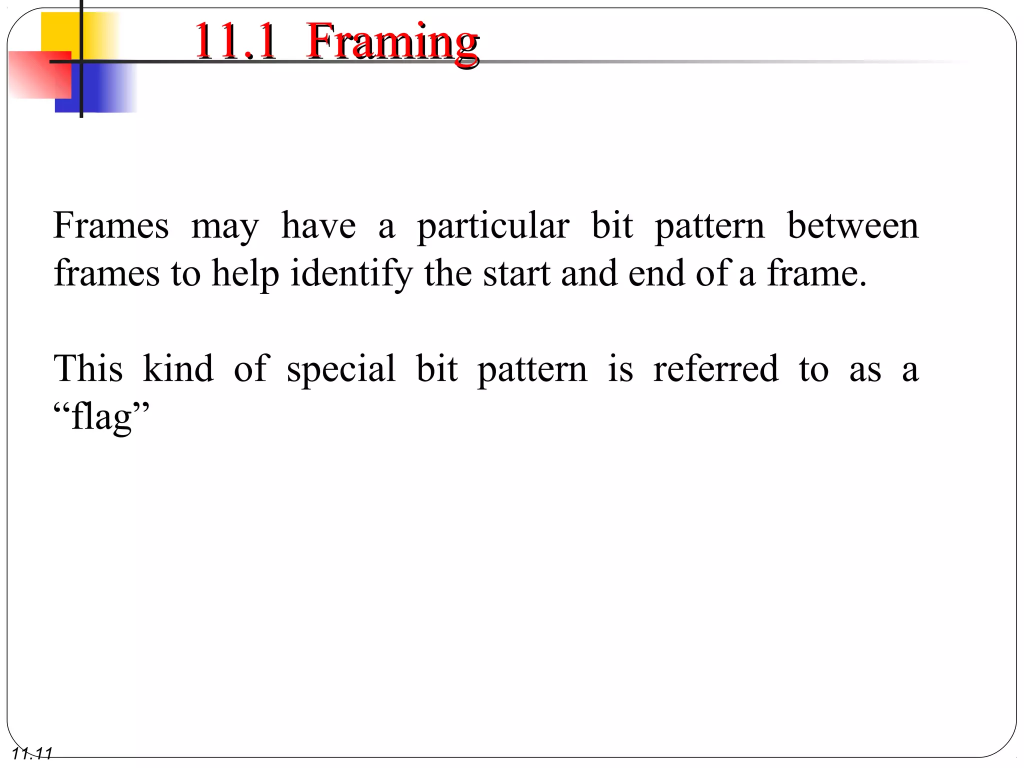 11.11
11.1 Framing11.1 Framing
Frames may have a particular bit pattern between
frames to help identify the start and end of a frame.
This kind of special bit pattern is referred to as a
“flag”
 