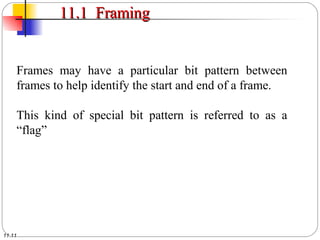 11.11
11.1 Framing11.1 Framing
Frames may have a particular bit pattern between
frames to help identify the start and end of a frame.
This kind of special bit pattern is referred to as a
“flag”
 