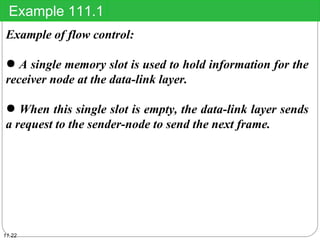 Example of flow control:
● A single memory slot is used to hold information for the
receiver node at the data-link layer.
● When this single slot is empty, the data-link layer sends
a request to the sender-node to send the next frame.
Example 111.1
11.22
 
