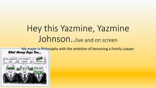 Hey this Yazmine, Yazmine
Johnson..live and on screen
My major is Philosophy with the ambition of becoming a Family Lawyer.
 