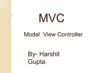 MVC
Model View Controller
By- Harshit
Gupta
 