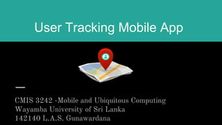 User Tracking Mobile App
CMIS 3242 -Mobile and Ubiquitous Computing
Wayamba University of Sri Lanka
142140 L.A.S. Gunawardana
 