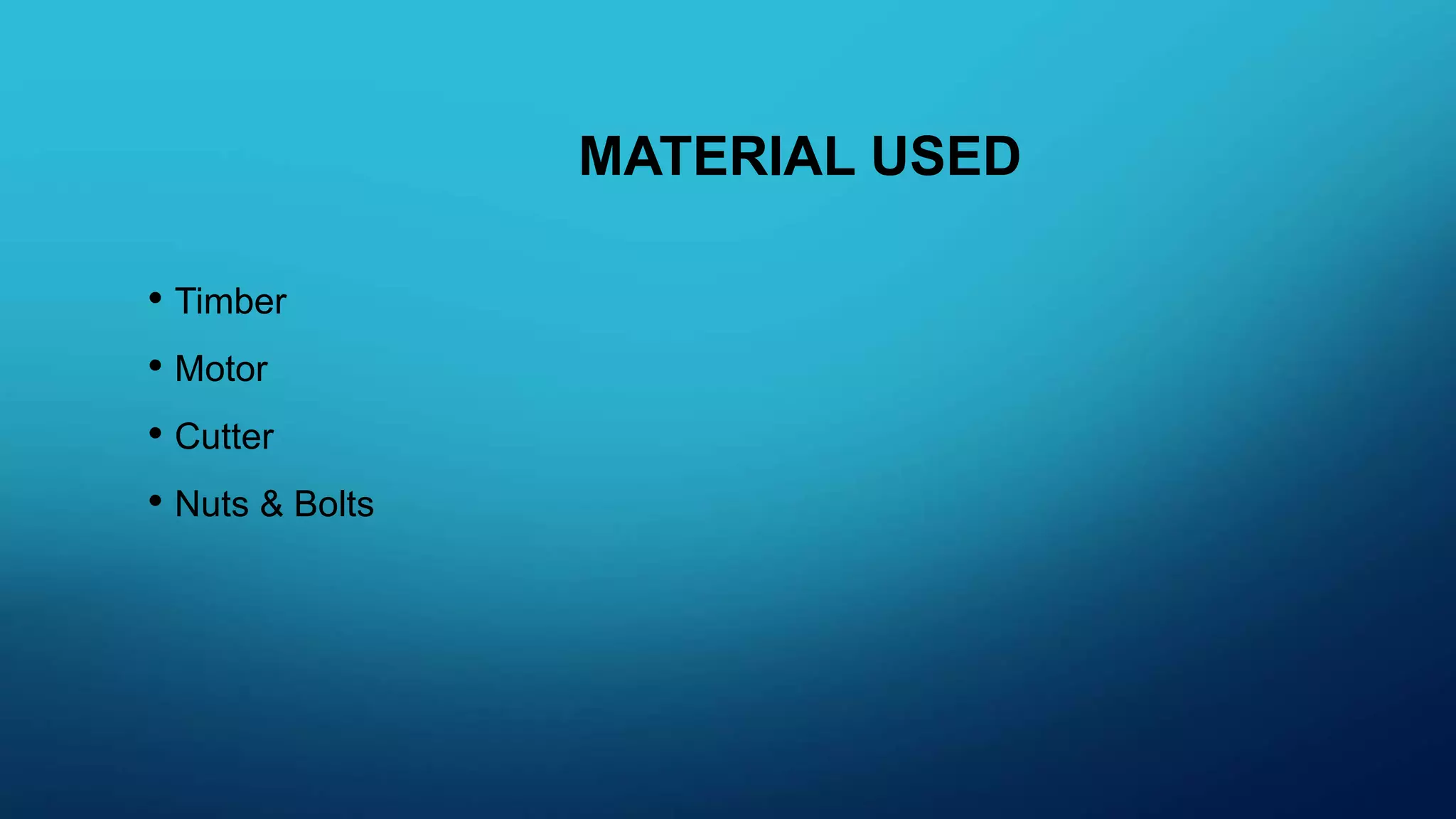 MATERIAL USED
• Timber
• Motor
• Cutter
• Nuts & Bolts
 