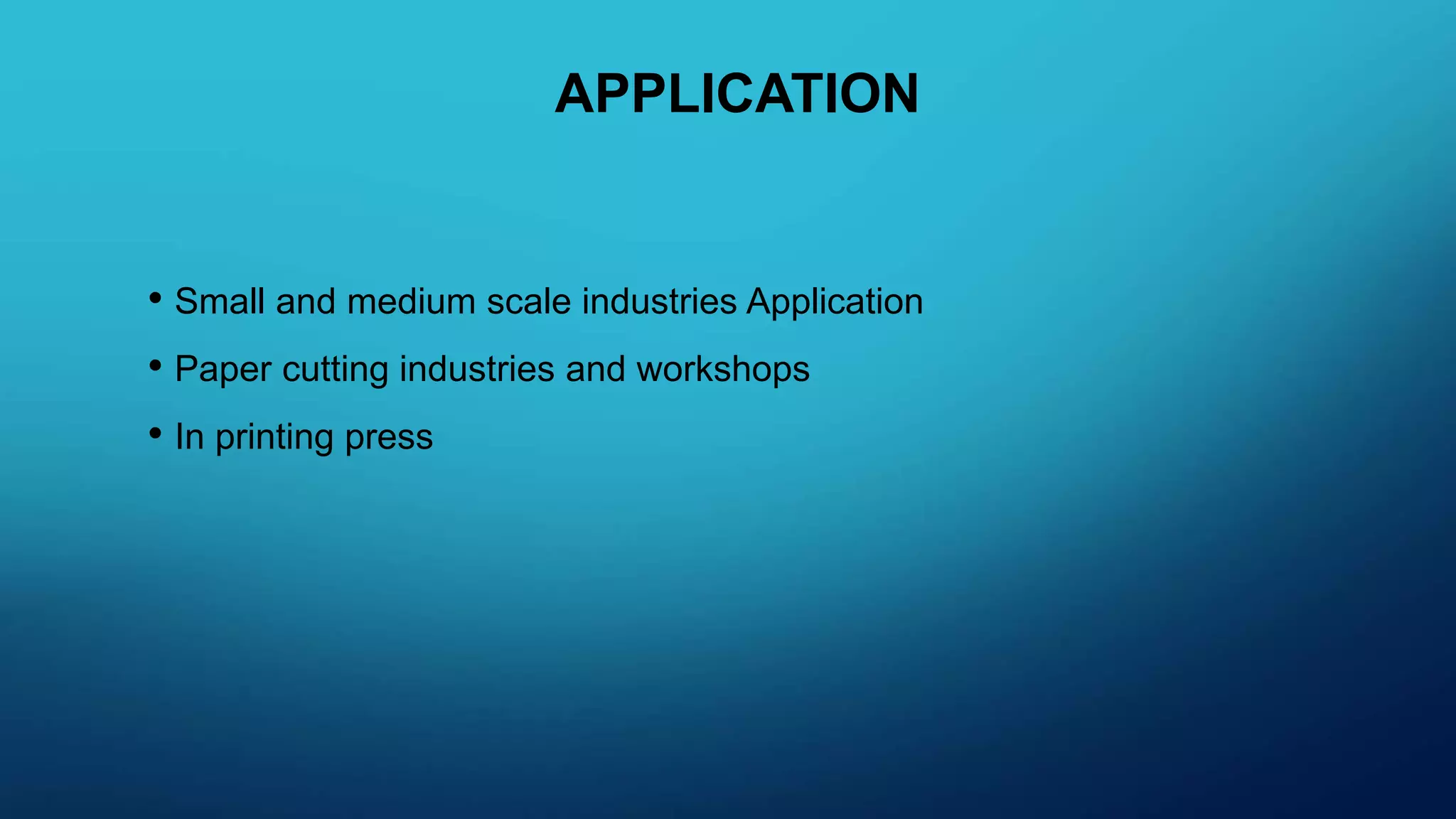APPLICATION
• Small and medium scale industries Application
• Paper cutting industries and workshops
• In printing press
 