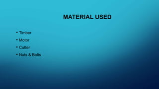 MATERIAL USED
• Timber
• Motor
• Cutter
• Nuts & Bolts
 