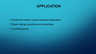 APPLICATION
• Small and medium scale industries Application
• Paper cutting industries and workshops
• In printing press
 