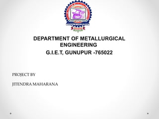 DEPARTMENT OF METALLURGICAL
ENGINEERING
G.I.E.T, GUNUPUR -765022
PROJECT BY
JITENDRA MAHARANA
 