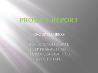 PROJECT REPORT
GROUP MEMBERS
ASHISH SINGH ASWAL
DEEP PRAKASH PANT
GAURAV PRAKASH JOSHI
AYUSH THAPLI
 