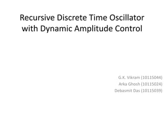 Recursive Discrete Time Oscillator
with Dynamic Amplitude Control
G.K. Vikram (10115044)
Arka Ghosh (10115024)
Debasmit Das (10115039)
 