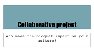 Collaborative project
Who made the biggest impact on your
culture?
 