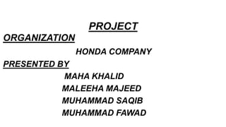 PROJECT
ORGANIZATION
HONDA COMPANY
PRESENTED BY
MAHA KHALID
MALEEHA MAJEED
MUHAMMAD SAQIB
MUHAMMAD FAWAD
 
