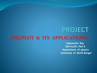 ‘ GNUPLOT & ITS APPLICATIONS’
Sabyasachi Ray
Roll no.03 , Part 2
Department of physics
University of North Bengal
 