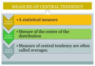 MEASURE OF CENTRAL TENDENCY
Central
tendency
•A statistical measure
Central
tendency
•Mesure of the centre of the
distribution
Central
tendency
•Measure of central tendency are often
called averages.
 