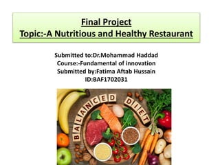 Final Project
Topic:-A Nutritious and Healthy Restaurant
Submitted to:Dr.Mohammad Haddad
Course:-Fundamental of innovation
Submitted by:Fatima Aftab Hussain
ID:BAF1702031
 