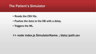The Patient’s Simulator
▪ Reads the CSV file.
▪ Pushes the data to the DB with a delay.
▪ Triggers the ML.
>> node index.js SimulatorName ./data/path.csv
 