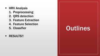 Outlines
 HRV Analysis
1. Preprocessing
2. QRS detection
3. Feature Extraction
4. Feature Selection
5. Classifier
 RESULTS!!
 