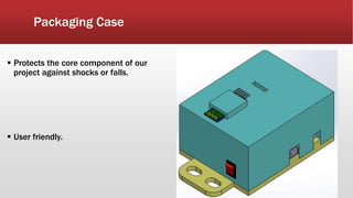 Packaging Case
 Protects the core component of our
project against shocks or falls.
 User friendly.
 