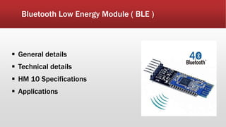 Bluetooth Low Energy Module ( BLE )
 General details
 Technical details
 HM 10 Specifications
 Applications
 