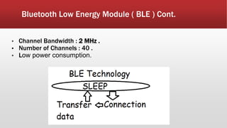 Bluetooth Low Energy Module ( BLE ) Cont.
▪ Channel Bandwidth : 2 MHz .
▪ Number of Channels : 40 .
▪ Low power consumption.
 