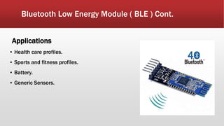 Bluetooth Low Energy Module ( BLE ) Cont.
Applications
▪ Health care profiles.
▪ Sports and fitness profiles.
▪ Battery.
▪ Generic Sensors.
 