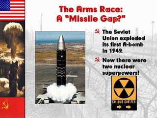 The Arms Race:
A “Missile Gap?”
} The Soviet
Union exploded
its first A-bomb
in 1949.
} Now there were
two nuclear
superpowers!
 