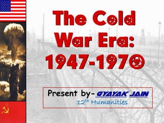 The Cold
War Era:
1947-1970
Present by-Gyayak jain
12th Humanities
 